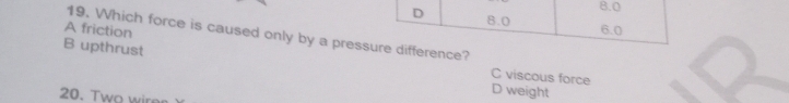 A friction
19. Which force is caused only by a presrence?
B upthrust
C viscous force
20. Two wire
D weight