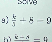 Solve 
a)  k/5 +8=9
b) frac k+8=9