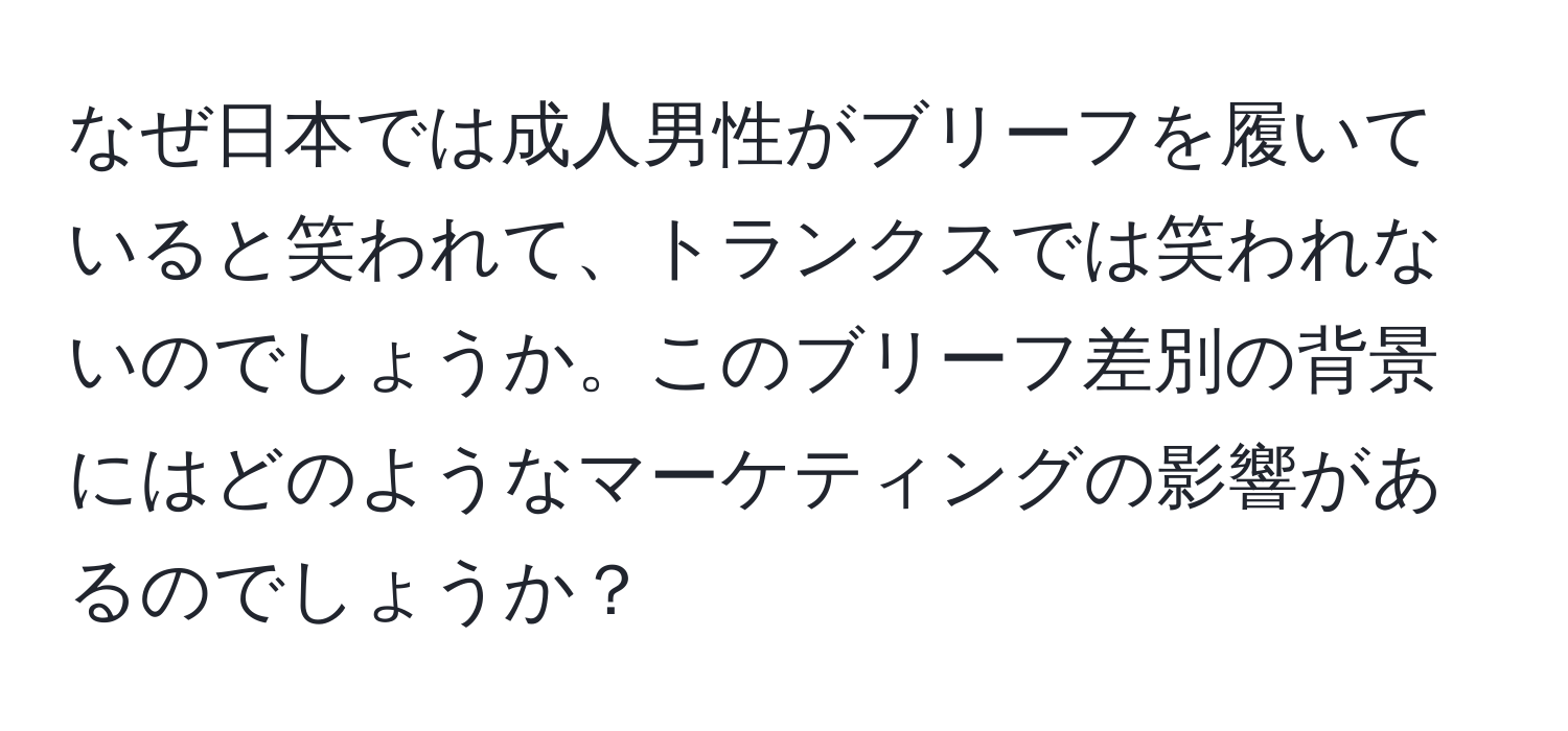 なぜ日本では成人男性がブリーフを履いていると笑われて、トランクスでは笑われないのでしょうか。このブリーフ差別の背景にはどのようなマーケティングの影響があるのでしょうか？