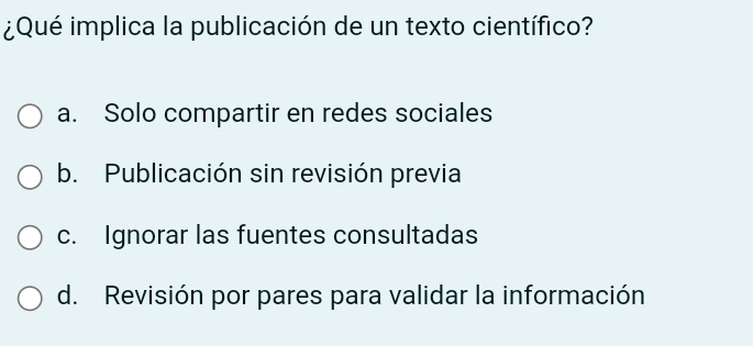 ¿Qué implica la publicación de un texto científico?
a. Solo compartir en redes sociales
b. Publicación sin revisión previa
c. Ignorar las fuentes consultadas
d. Revisión por pares para validar la información