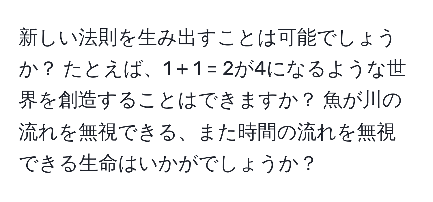 新しい法則を生み出すことは可能でしょうか？ たとえば、1 + 1 = 2が4になるような世界を創造することはできますか？ 魚が川の流れを無視できる、また時間の流れを無視できる生命はいかがでしょうか？