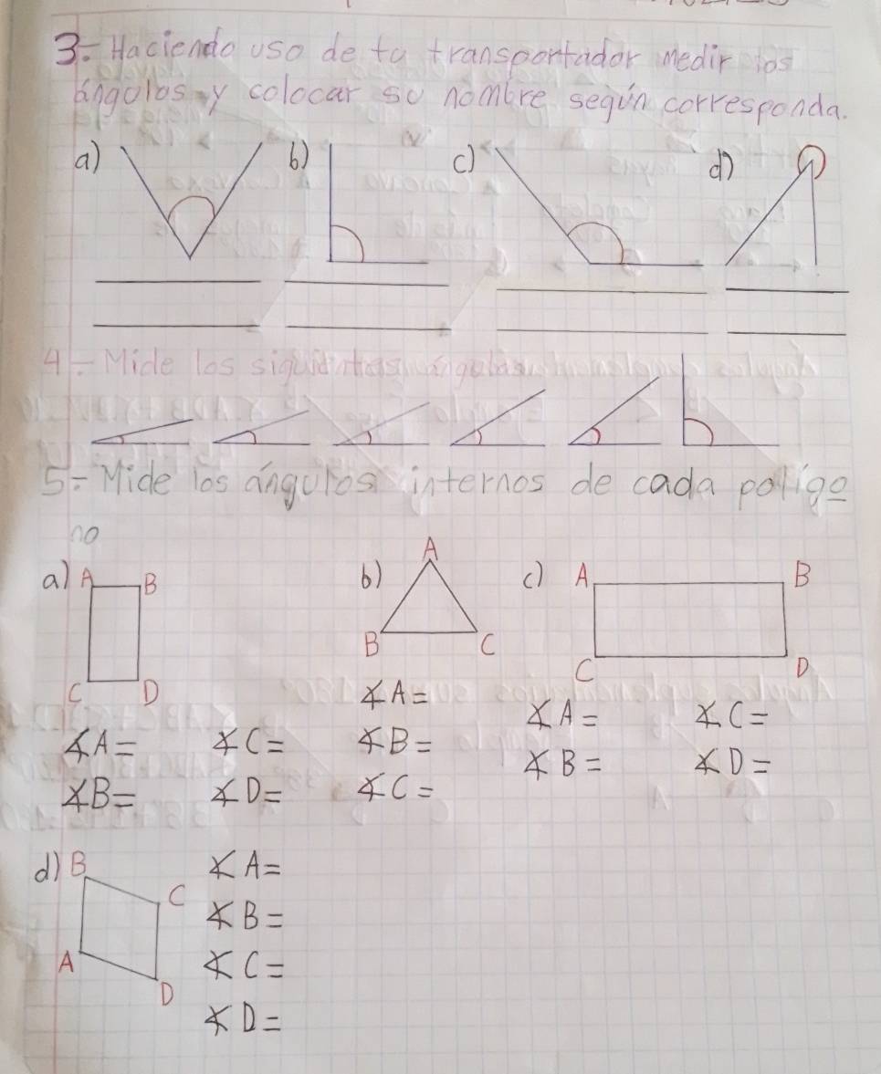 3: Haciendo uso de to transpontador medir ios 
lpgolosy colocar so nomlre segin corresponda 
a) 
6) 
c) 
d) 
__ 
_ 
_ 
_ 
_ 
4 
_ 
_ 
5 = Mide los anguios internos de cada pollge 
no 
a) () A B
C 
D
∠ A=
∠ A= ∠ C=
∠ A= ∠ C= ∠ B=
∠ B= ∠ D=
∠ B= ∠ D= ∠ C=
∠ A=
∠ B=
∠ C=
∠ D=