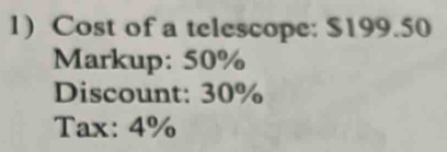 Cost of a telescope: $199.50
Markup: 50%
Discount: 30%
Tax: 4%