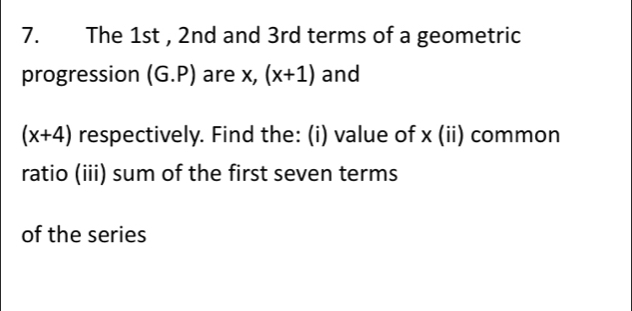 The 1st , 2nd and 3rd terms of a geometric 
progression (G.P) are x, (x+1) and
(x+4) respectively. Find the: (i) value of x (ii) common 
ratio (iii) sum of the first seven terms 
of the series