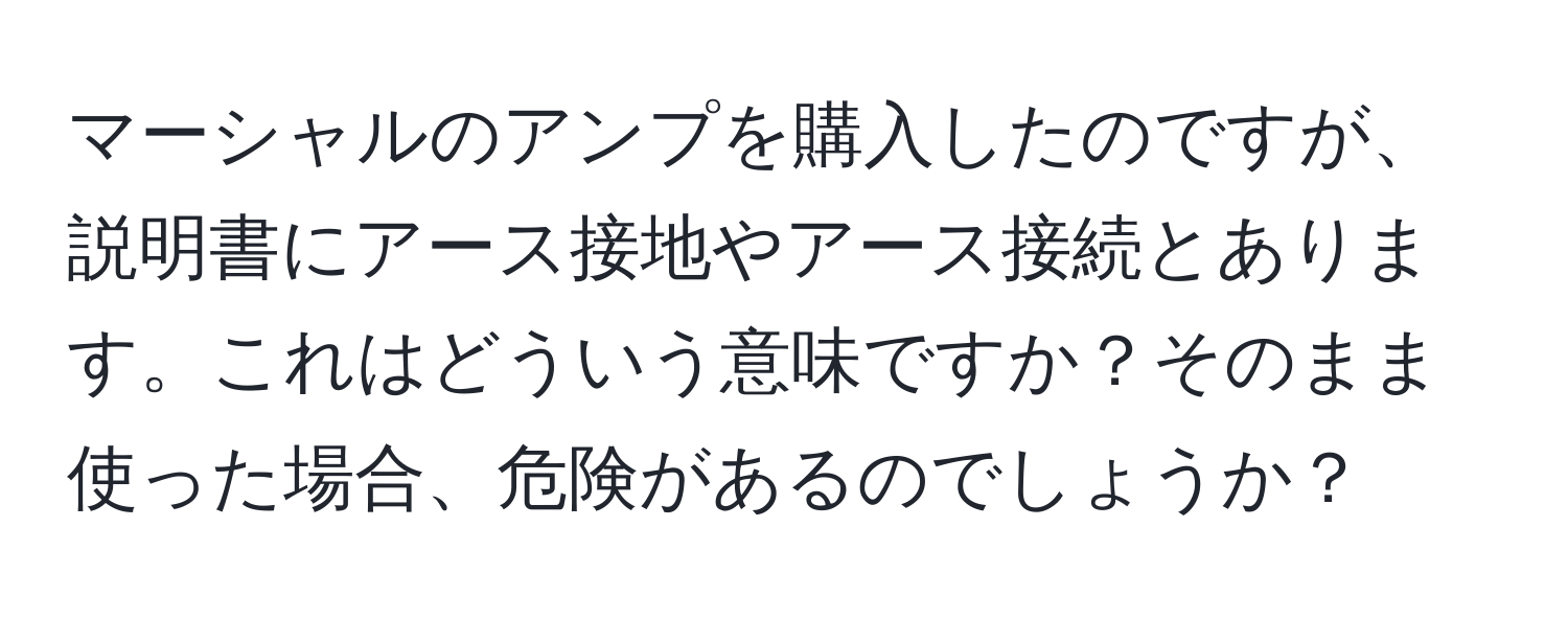 マーシャルのアンプを購入したのですが、説明書にアース接地やアース接続とあります。これはどういう意味ですか？そのまま使った場合、危険があるのでしょうか？