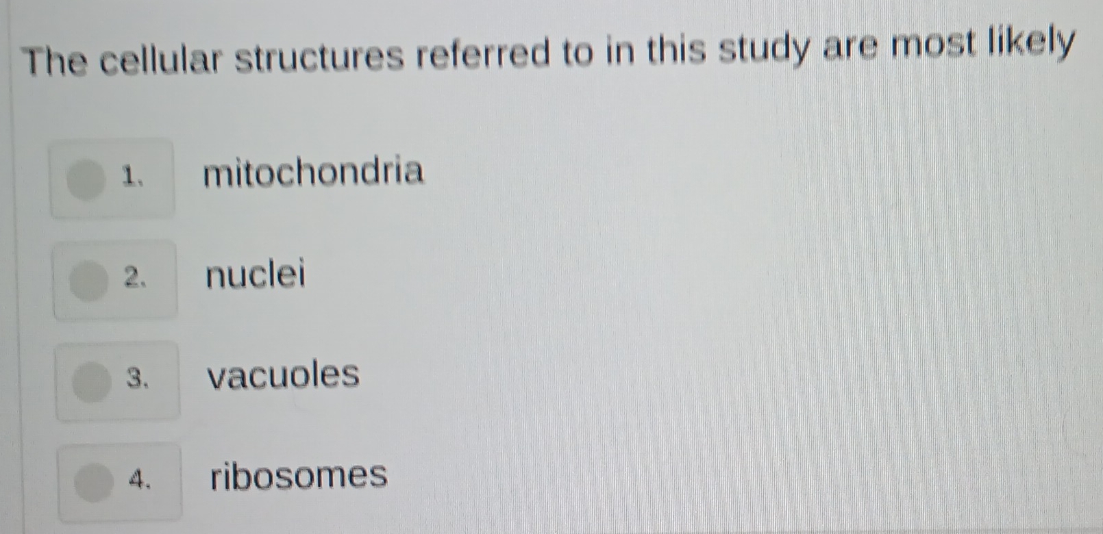 The cellular structures referred to in this study are most likely
1. mitochondria
2. nuclei
3. vacuoles
4. ribosomes