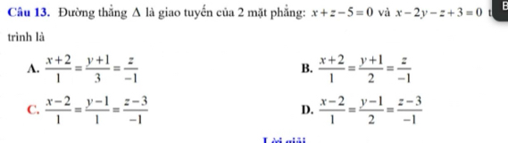 Đường thắng △ la giao tuyến của 2 mặt phẳng: x+z-5=0 và x-2y-z+3=0 t B
trình là
A.  (x+2)/1 = (y+1)/3 = z/-1  B.  (x+2)/1 = (y+1)/2 = z/-1 
C.  (x-2)/1 = (y-1)/1 = (z-3)/-1   (x-2)/1 = (y-1)/2 = (z-3)/-1 
D.
Lời ai