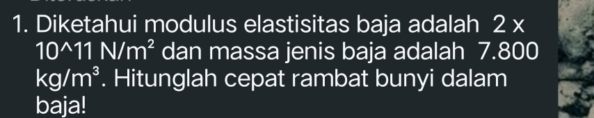 Diketahui modulus elastisitas baja adalah 2*
10^(wedge)11N/m^2 dan massa jenis baja adalah 7.800
kg/m^3. Hitunglah cepat rambat bunyi dalam 
baja!