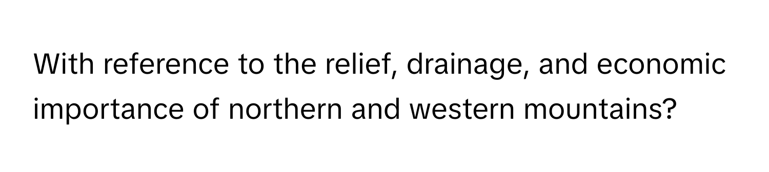 With reference to the relief, drainage, and economic importance of northern and western mountains?