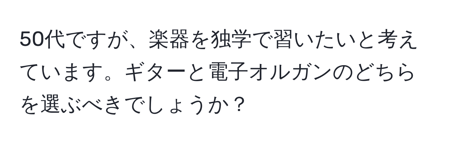 50代ですが、楽器を独学で習いたいと考えています。ギターと電子オルガンのどちらを選ぶべきでしょうか？