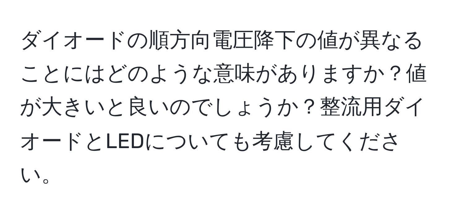 ダイオードの順方向電圧降下の値が異なることにはどのような意味がありますか？値が大きいと良いのでしょうか？整流用ダイオードとLEDについても考慮してください。