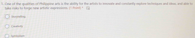 One of the qualities of Philippine arts is the ability for the artists to innovate and constantly explore techniques and ideas, and able to
take risks to forge new artistic expressions. (1 Point) *
Storytelling
Creativity
Symbolism