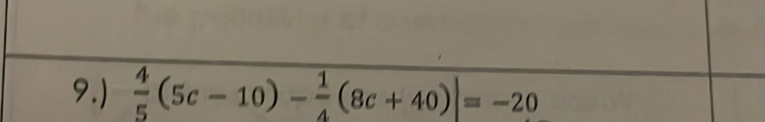 9.)  4/5 (5c-10)- 1/4 (8c+40)|=-20