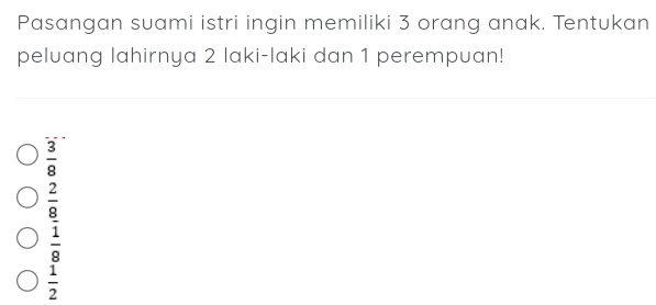 Pasangan suami istri ingin memiliki 3 orang anak. Tentukan
peluang lahirnya 2 laki-laki dan 1 perempuan!
 3/8 
beginarrayr  2/8   1/8 endarray
 1/2 