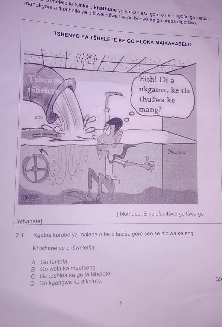 sehelelo le tsinkelo khathune ye ya ka tlase gore o tle
mabokgoni a tlhathollo ya ditswelets
[ Mothopo: E nolofaditšwe go tšwa go
inthanete]
2. 1 Kgetha karabo ya maleba o be o laetše gore seo se hlolwa ke eng.
Khathune ye e tšweletša:
A. Go tuntela.
B. Go wela ka meetseng.
C. Go ipshina ka go ja tšhelete.
D. Go kgangwa ke dikoloto.
(2)
