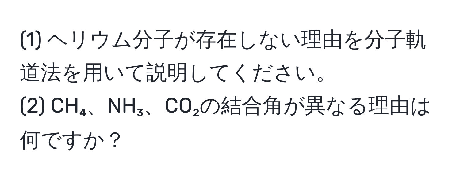 (1) ヘリウム分子が存在しない理由を分子軌道法を用いて説明してください。  
(2) CH₄、NH₃、CO₂の結合角が異なる理由は何ですか？