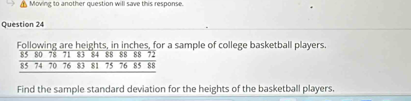 Moving to another question will save this response. 
Question 24 
Following are heights, in inches, for a sample of college basketball players. 
Find the sample standard deviation for the heights of the basketball players.