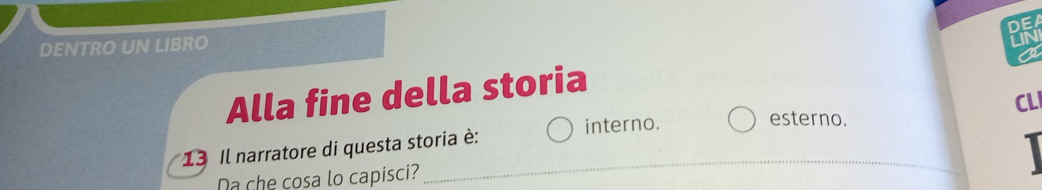 DEA 
DENTRO UN LIBRO 
LIN 
a 
Alla fine della storia 
CLI 
esterno. 
* 13 Il narratore di questa storia è: 
interno. 
Da che cosa lo capisci? 
_