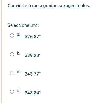 Convierte 6 rad a grados sexagesimales.
Seleccione una:
a. 326.87°
b. 339.23°
C. 343.77°
d. 348.84°