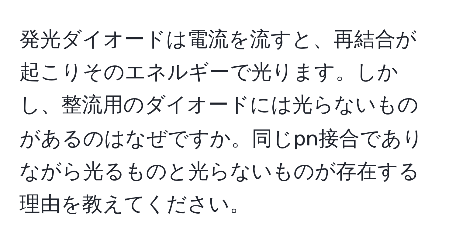 発光ダイオードは電流を流すと、再結合が起こりそのエネルギーで光ります。しかし、整流用のダイオードには光らないものがあるのはなぜですか。同じpn接合でありながら光るものと光らないものが存在する理由を教えてください。