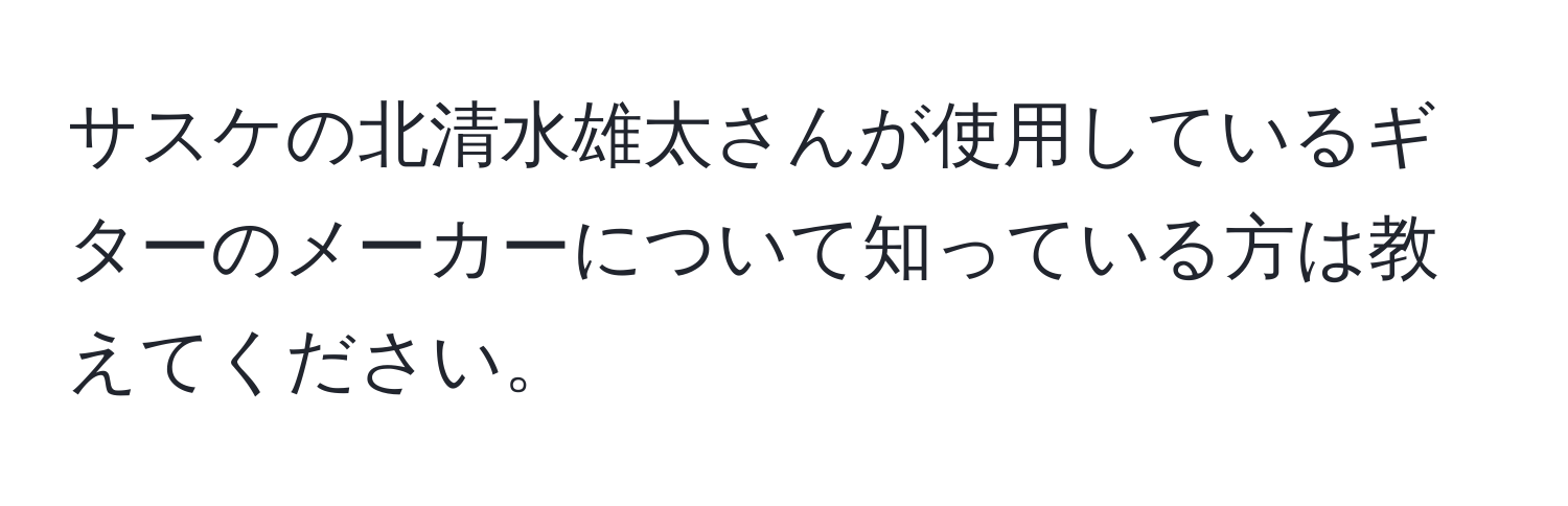 サスケの北清水雄太さんが使用しているギターのメーカーについて知っている方は教えてください。