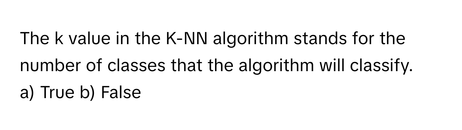 The k value in the K-NN algorithm stands for the number of classes that the algorithm will classify. 

a) True b) False