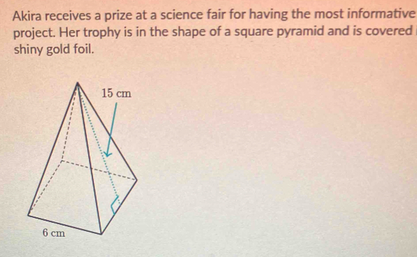 Akira receives a prize at a science fair for having the most informative 
project. Her trophy is in the shape of a square pyramid and is covered 
shiny gold foil.