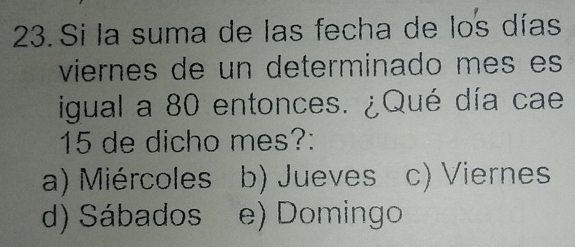 Si la suma de las fecha de los días
viernes de un determinado mes es
igual a 80 entonces. ¿Qué día cae
15 de dicho mes?:
a) Miércoles b) Jueves c) Viernes
d) Sábados e) Domingo