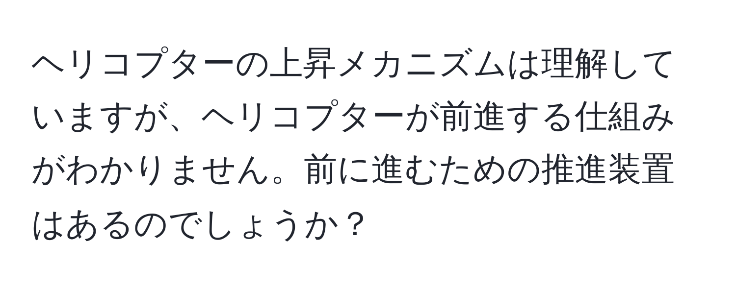 ヘリコプターの上昇メカニズムは理解していますが、ヘリコプターが前進する仕組みがわかりません。前に進むための推進装置はあるのでしょうか？