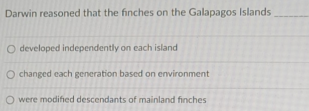 Darwin reasoned that the fnches on the Galapagos Islands_
developed independently on each island
changed each generation based on environment
were modifed descendants of mainland finches