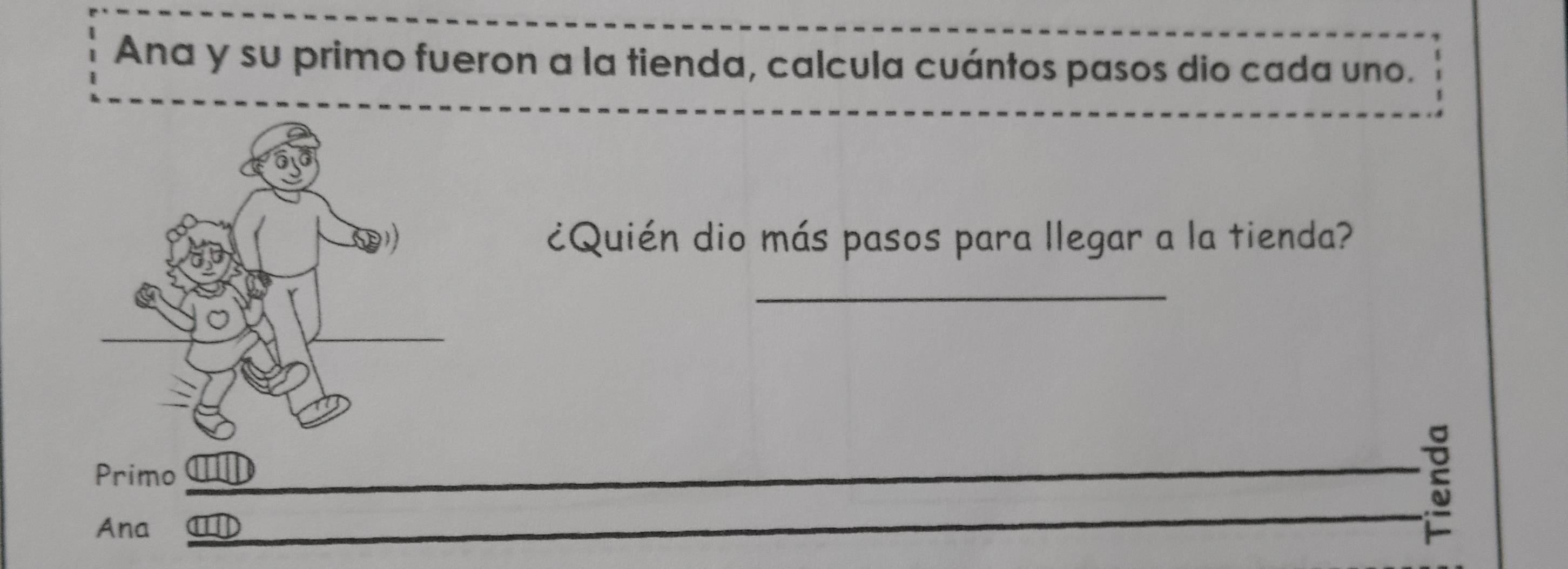 Ana y su primo fueron a la tienda, calcula cuántos pasos dio cada uno. 
¿Quién dio más pasos para llegar a la tienda? 
_ 
Primo 
Ana aT 
_5_