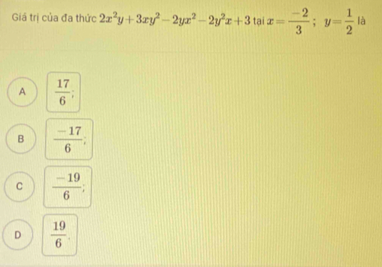 Giá trị của đa thức 2x^2y+3xy^2-2yx^2-2y^2x+3taix= (-2)/3 ; y= 1/2  là
A  17/6 
B  (-17)/6 ;
C  (-19)/6 
D  19/6 .