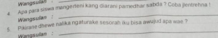 Wangsulan _ 
4 Apa para siswa mangerteni kang diarani pamedhar sabda? Coba jlentrehna ! 
Wangsulan : 
_ 
5 Pikirane dhewe nalika ngaturake sesorah iku bisa awujud apa wae ? 
Wangsulan : 
_