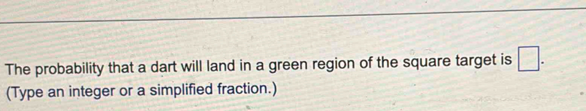 The probability that a dart will land in a green region of the square target is □. 
(Type an integer or a simplified fraction.)