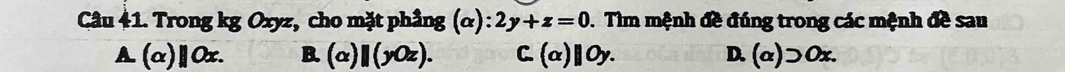 Trong kg Oxyz, cho mặt phầng (alpha ):2y+z=0. Tìm mệnh đề đúng trong các mệnh đề sau
A. (α)∥0x. B. (x) ||y(2z) C. (a)| Oy. D. (alpha )>0x.