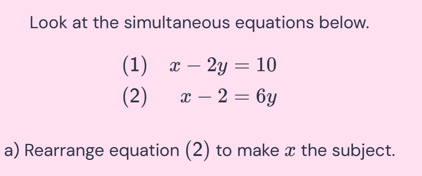 Look at the simultaneous equations below.
(1) x-2y=10
(2) x-2=6y
a) Rearrange equation (2) to make x the subject.