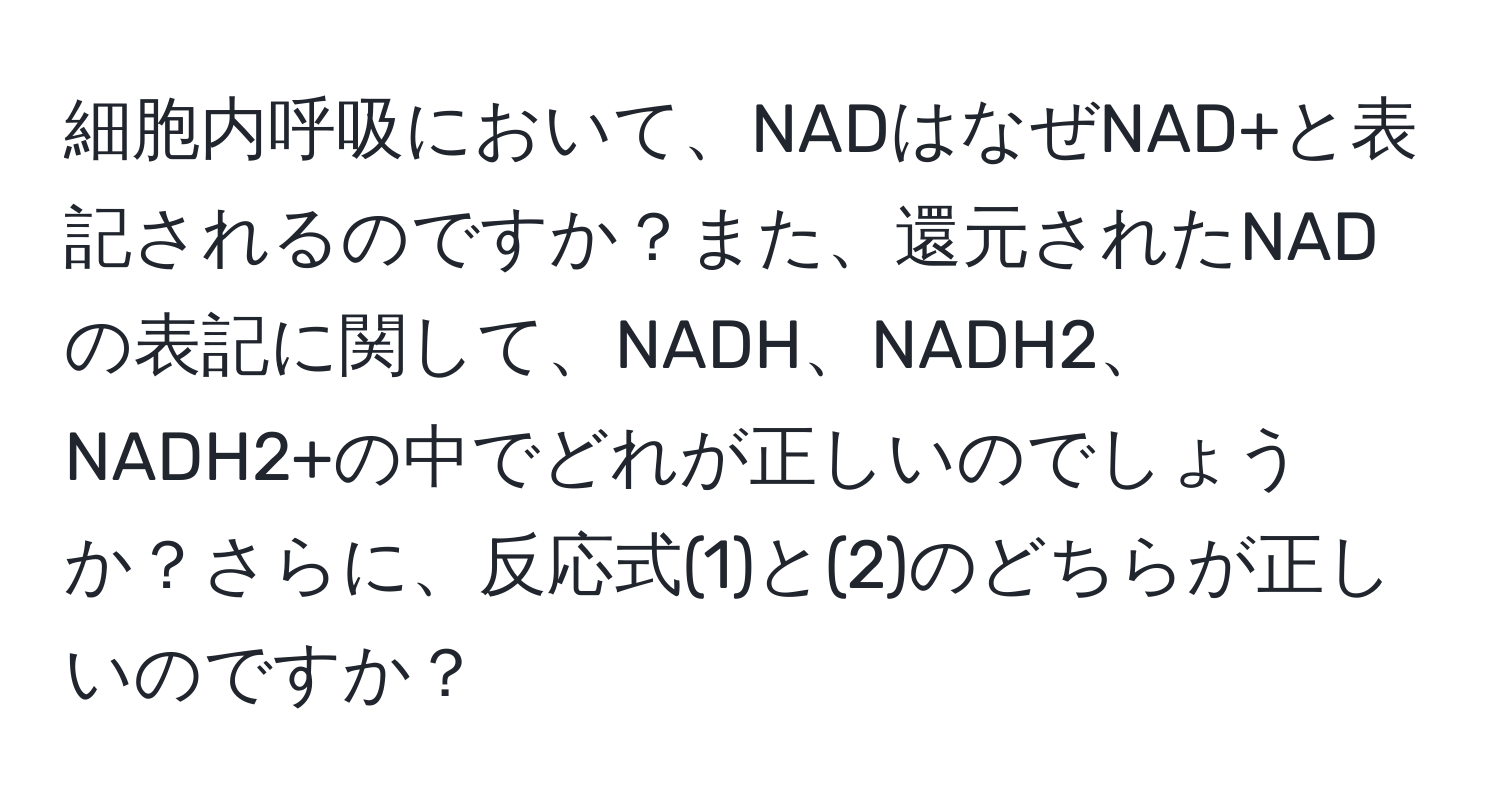 細胞内呼吸において、NADはなぜNAD+と表記されるのですか？また、還元されたNADの表記に関して、NADH、NADH2、NADH2+の中でどれが正しいのでしょうか？さらに、反応式(1)と(2)のどちらが正しいのですか？