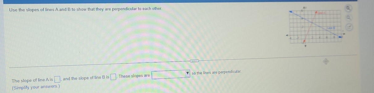 Use the slopes of lines A and B to show that they are perpendicular to each other 
The slope of line A is □ and the slope of line B is □. These slopes are so the lines are perpendicular.
(Simplify your answers.)