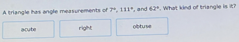 A triangle has angle measurements of 7°, 111° , and 62°. What kind of triangle is it?
acute right obtuse