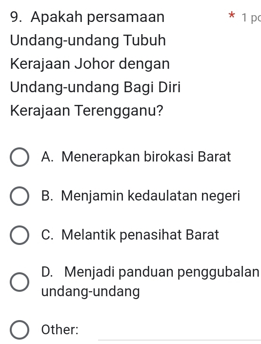 Apakah persamaan * 1 p
Undang-undang Tubuh
Kerajaan Johor dengan
Undang-undang Bagi Diri
Kerajaan Terengganu?
A. Menerapkan birokasi Barat
B. Menjamin kedaulatan negeri
C. Melantik penasihat Barat
D. Menjadi panduan penggubalan
undang-undang
_
Other: