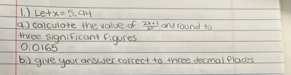 ) Let x=5.94
a. ) calculate the value of  (2x+1)/x^3  and round to 
three signiFicant figures
0. 0165
b. ) give your answer correct to three decimal Places