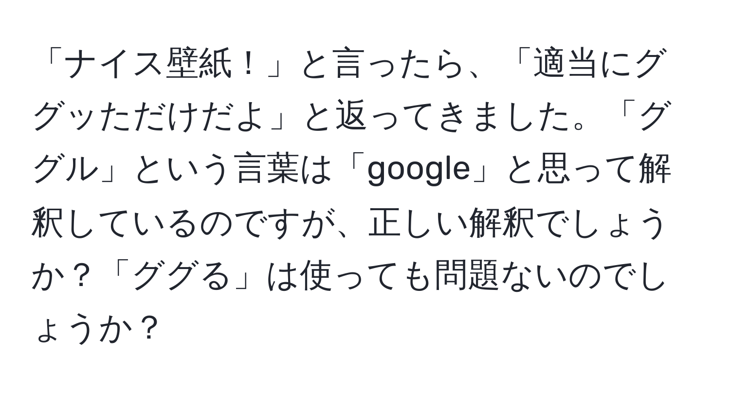 「ナイス壁紙！」と言ったら、「適当にググッただけだよ」と返ってきました。「ググル」という言葉は「google」と思って解釈しているのですが、正しい解釈でしょうか？「ググる」は使っても問題ないのでしょうか？