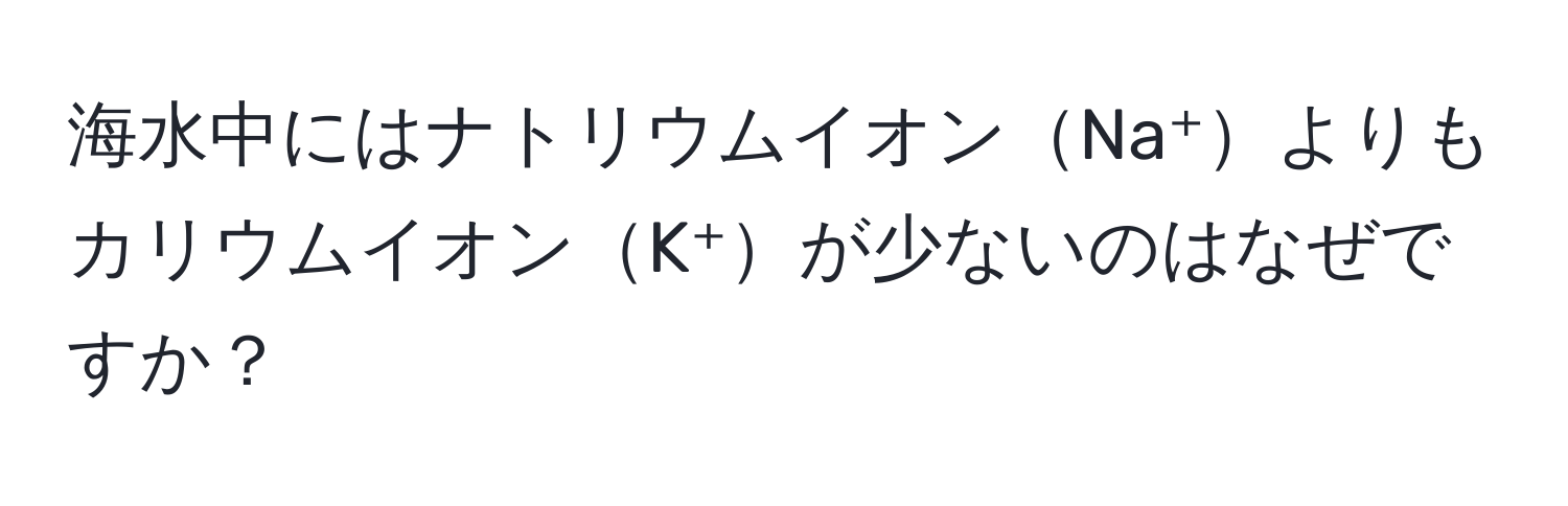 海水中にはナトリウムイオンNa⁺よりもカリウムイオンK⁺が少ないのはなぜですか？