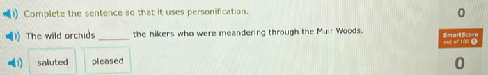 Complete the sentence so that it uses personification.
0
The wild orchids _the hikers who were meandering through the Muir Woods. 
) saluted pleased