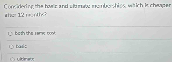 Considering the basic and ultimate memberships, which is cheaper
after 12 months?
both the same cost
basic
ultimate