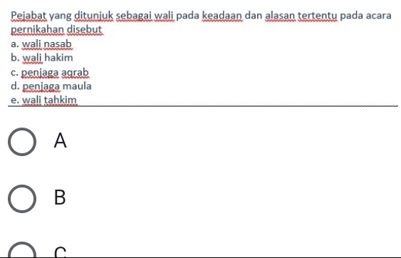 Pejabat yang ditunjuk sebagai wali pada keadaan dan alasan tertentu pada acara
pernikahan disebut
a. wali nasab
b. wali hakim
c. penjaga aqrab
d. penjaga maula
e. wali tahkim
A
B
C