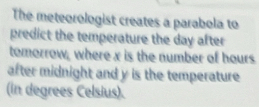 The meteorologist creates a parabola to 
predict the temperature the day after 
tomorrow, where x is the number of hours
after midnight and y is the temperature 
(in degrees Celsius).