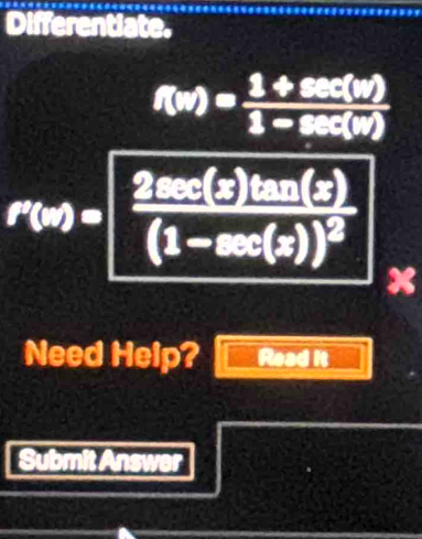 Differentiate.
f(w)= (1+sec (w))/1-sec (w) 
r(x)=frac 2sec (x)tan (x)(1-sec (x))^2 x
Need Help? Read it 
Submit Answer