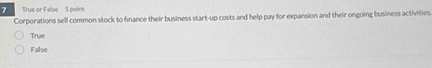 True or False 1 point
Corporations sell common stock to finance their business start-up costs and help pay for expansion and their ongoing business activities.
True
False