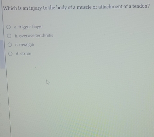 Which is an injury to the body of a muscle or attachment of a tendon?
a. trigger finger
b. overuse tendinitis
c. myalgia
d.strain